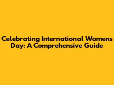Celebrating International Women's Day: A Comprehensive Guide