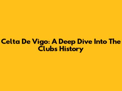 Celta De Vigo: A Deep Dive Into The Club's History