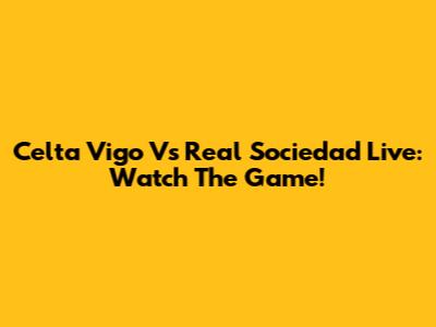 Celta Vigo Vs Real Sociedad Live: Watch The Game!