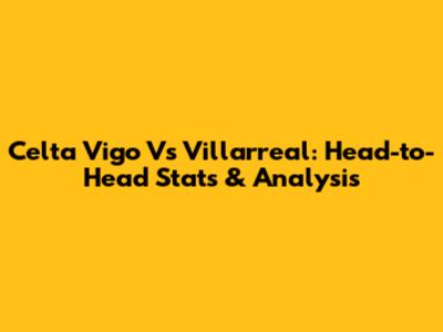Celta Vigo Vs Villarreal: Head-to-Head Stats & Analysis