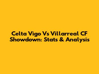 Celta Vigo Vs Villarreal CF Showdown: Stats & Analysis