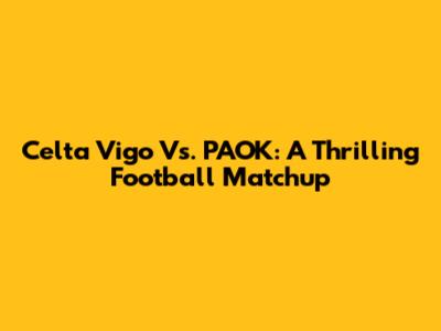 Celta Vigo Vs. PAOK: A Thrilling Football Matchup