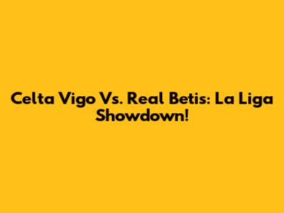 Celta Vigo Vs. Real Betis: La Liga Showdown!