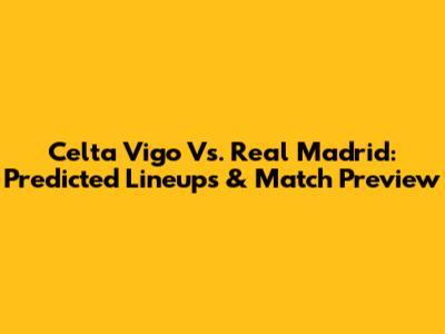 Celta Vigo Vs. Real Madrid: Predicted Lineups & Match Preview