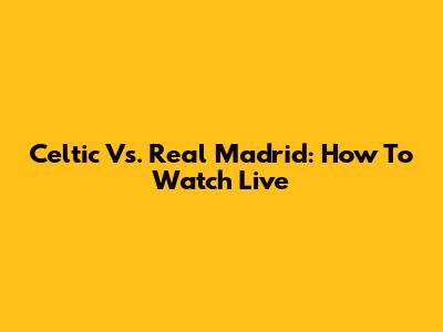Celtic Vs. Real Madrid: How To Watch Live