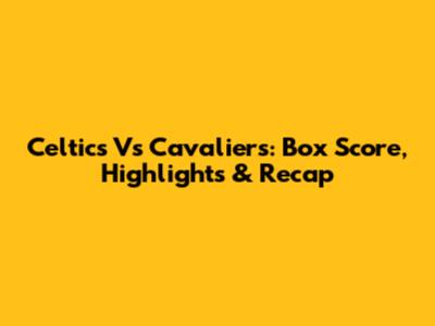 Celtics Vs Cavaliers: Box Score, Highlights & Recap