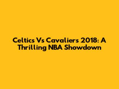 Celtics Vs Cavaliers 2018: A Thrilling NBA Showdown