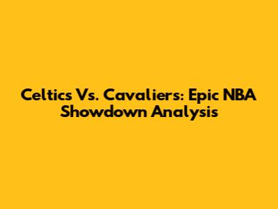 Celtics Vs. Cavaliers: Epic NBA Showdown Analysis