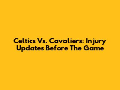 Celtics Vs. Cavaliers: Injury Updates Before The Game