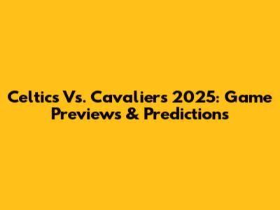 Celtics Vs. Cavaliers 2025: Game Previews & Predictions