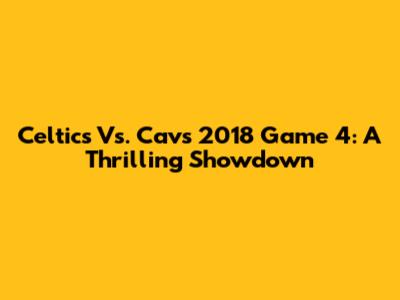 Celtics Vs. Cavs 2018 Game 4: A Thrilling Showdown
