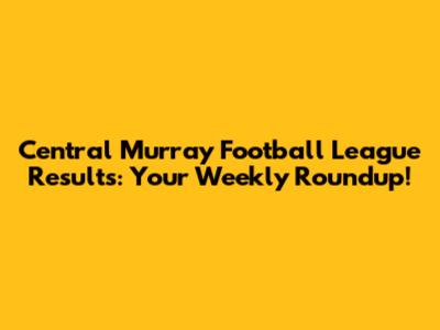Central Murray Football League Results: Your Weekly Roundup!