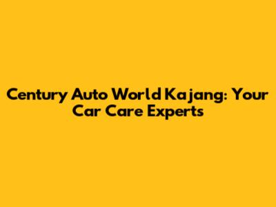 Century Auto World Kajang: Your Car Care Experts