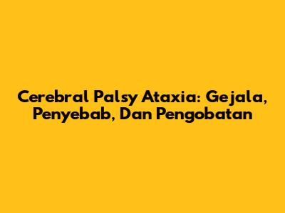 Cerebral Palsy Ataxia: Gejala, Penyebab, Dan Pengobatan