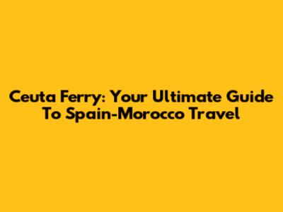 Ceuta Ferry: Your Ultimate Guide To Spain-Morocco Travel