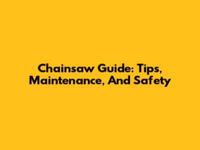 Chainsaw Guide: Tips, Maintenance, And Safety