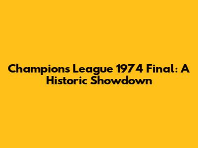 Champions League 1974 Final: A Historic Showdown