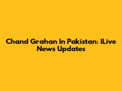 Chand Grahan In Pakistan: ILive News Updates
