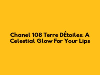 Chanel 108 Terre D'Étoiles: A Celestial Glow For Your Lips