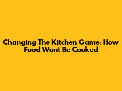 Changing The Kitchen Game: How Food Won't Be Cooked