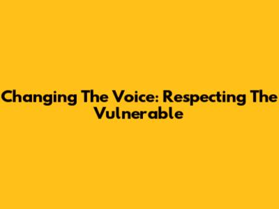 Changing The Voice: Respecting The Vulnerable