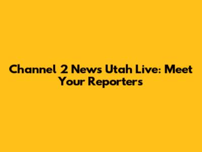 Channel 2 News Utah Live: Meet Your Reporters