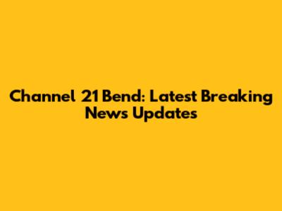 Channel 21 Bend: Latest Breaking News Updates