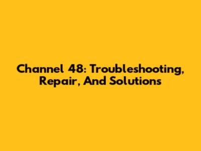 Channel 48: Troubleshooting, Repair, And Solutions