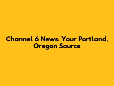 Channel 6 News: Your Portland, Oregon Source