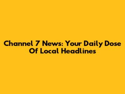 Channel 7 News: Your Daily Dose Of Local Headlines