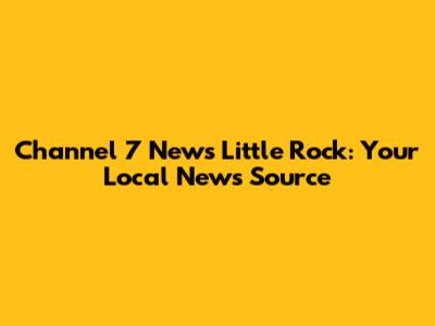 Channel 7 News Little Rock: Your Local News Source