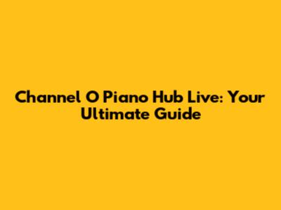 Channel O Piano Hub Live: Your Ultimate Guide