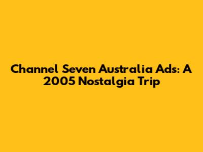 Channel Seven Australia Ads: A 2005 Nostalgia Trip