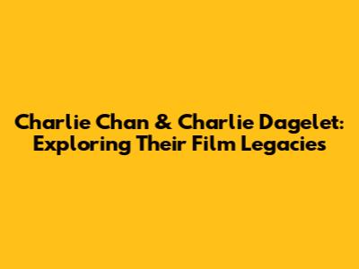 Charlie Chan & Charlie Dagelet: Exploring Their Film Legacies