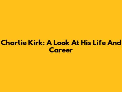 Charlie Kirk: A Look At His Life And Career