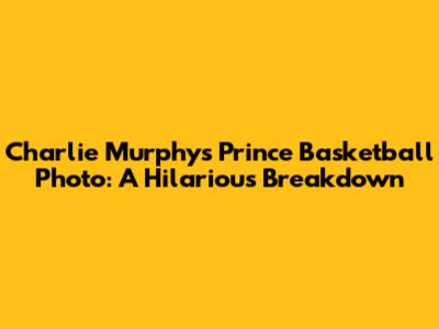Charlie Murphy's Prince Basketball Photo: A Hilarious Breakdown