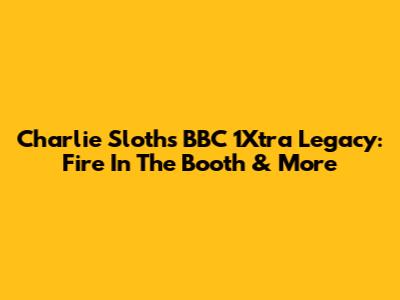 Charlie Sloth's BBC 1Xtra Legacy: Fire In The Booth & More