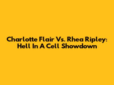 Charlotte Flair Vs. Rhea Ripley: Hell In A Cell Showdown