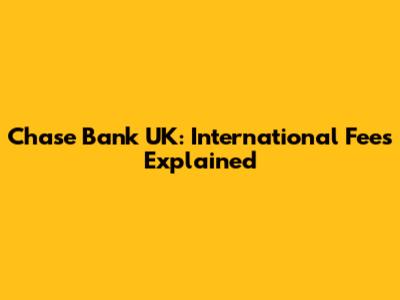 Chase Bank UK: International Fees Explained
