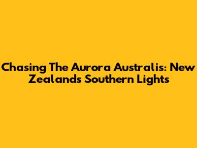 Chasing The Aurora Australis: New Zealand's Southern Lights