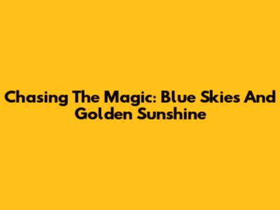 Chasing The Magic: Blue Skies And Golden Sunshine