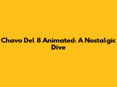 Chavo Del 8 Animated: A Nostalgic Dive