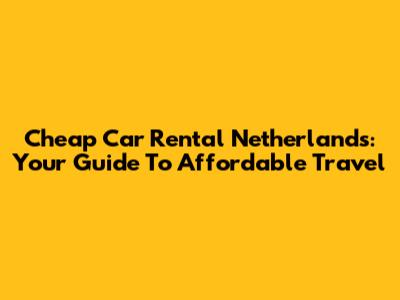 Cheap Car Rental Netherlands: Your Guide To Affordable Travel