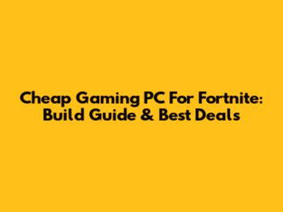 Cheap Gaming PC For Fortnite: Build Guide & Best Deals