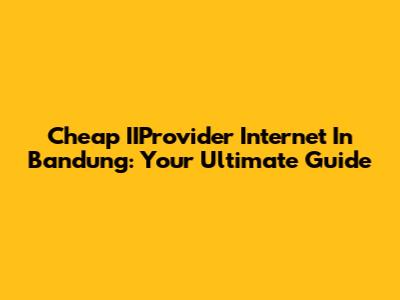 Cheap IIProvider Internet In Bandung: Your Ultimate Guide
