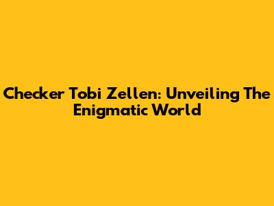 Checker Tobi Zellen: Unveiling The Enigmatic World