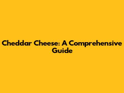 Cheddar Cheese: A Comprehensive Guide