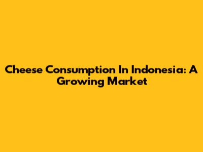 Cheese Consumption In Indonesia: A Growing Market