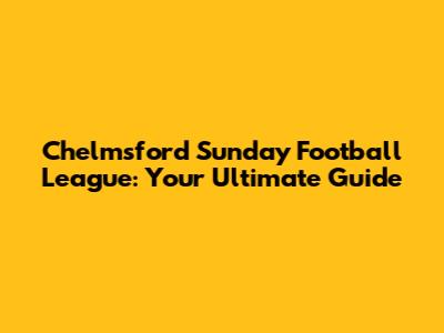 Chelmsford Sunday Football League: Your Ultimate Guide