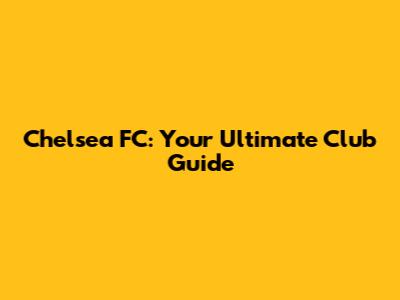 Chelsea FC: Your Ultimate Club Guide